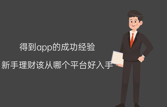 得到app的成功经验 新手理财该从哪个平台好入手？有哪些理财经验可以分享？